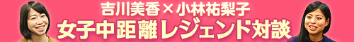 吉川美香×小林祐梨子　レジェンド対談